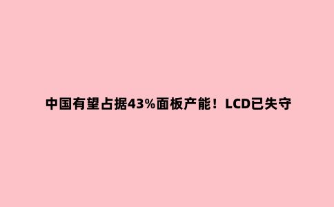 中国有望占据43%面板产能！LCD已失守，韩国紧护OLED