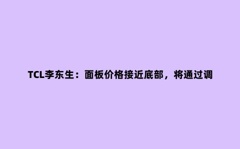 TCL李东生：面板价格接近底部，将通过调整产品结构应对周期性行情