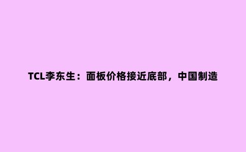 TCL李东生:面板价格接近底部,中国制造业要输出工业能力
