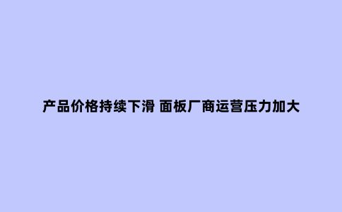 产品价格持续下滑 面板厂商运营压力加大