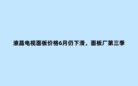 液晶电视面板价格6月仍下滑,面板厂第三季度计划减产