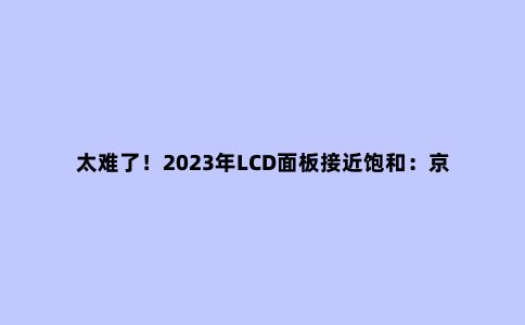 太难了！2023年LCD面板接近饱和：京东方等或寻求其它出路