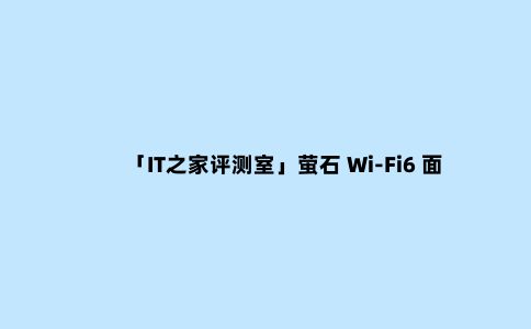 「IT之家评测室」萤石 Wi-Fi6 面板 AP W5X 上手:对比 TP,优势明显