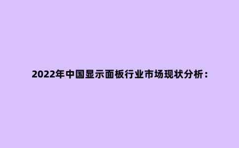 2022年中国显示面板行业市场现状分析:中游行业市场规模不断扩大