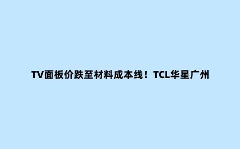 TV面板价跌至材料成本线!TCL华星广州8.6代线投产,厂商寻找新增长点