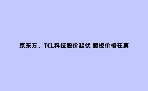 京东方、TCL科技股价起伏 面板价格在第三季度能否触底反弹?
