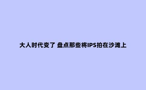 大人时代变了 盘点那些将IPS拍在沙滩上的新面板
