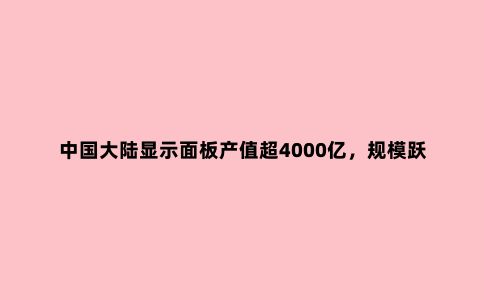 中国大陆显示面板产值超4000亿,规模跃居***首位