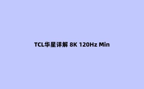TCL华星详解 8K 120Hz Mini LED 面板：采用高穿透HVA技术