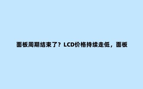 面板周期结束了?LCD价格持续走低,面板双雄如何破局?