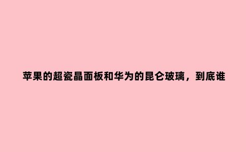 苹果的超瓷晶面板和华为的昆仑玻璃,到底谁更耐用?