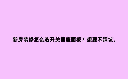 新房装修怎么选开关插座面板？想要不踩坑，要注意这6个选择要点