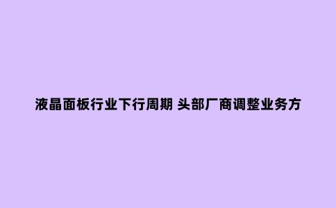 液晶面板行业下行周期 头部厂商调整业务方向