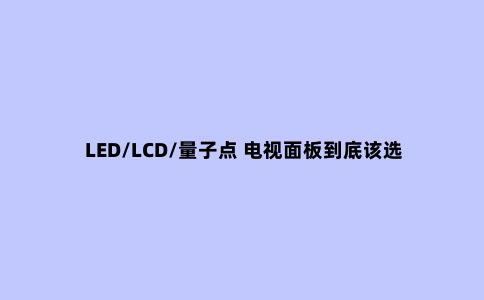 LED/LCD/量子点 电视面板到底该选谁