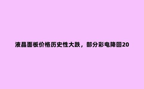 液晶面板价格历史性大跌,部分彩电降回2020