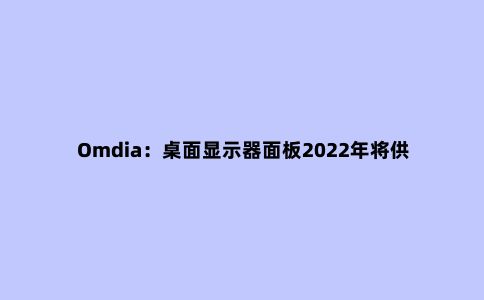 Omdia:桌面显示器面板2022年将供过于求