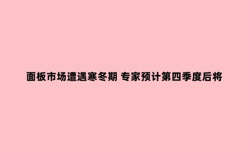 面板市场遭遇寒冬期 专家预计第四季度后将重入增长赛道