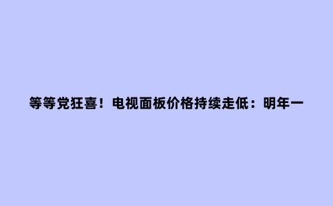 等等党狂喜!电视面板价格持续走低:明年一季度或见底