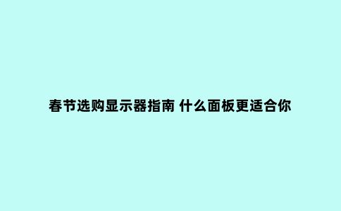 春节选购显示器指南 什么面板更适合你