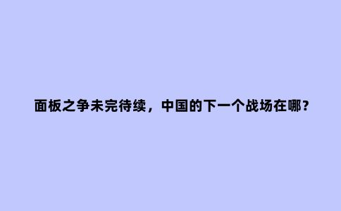 面板之争未完待续,中国的下一个战场在哪?