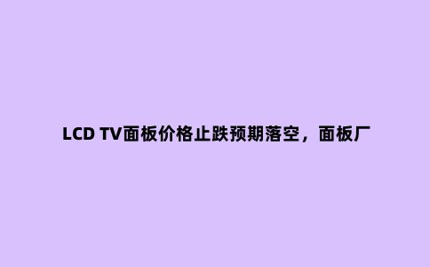 LCD TV面板价格止跌预期落空,面板厂或减产应对