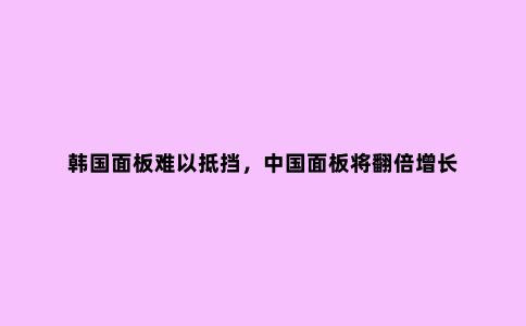 韩国面板难以抵挡,中国面板将翻倍增长