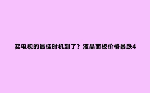 买电视的***佳时机到了?液晶面板价格暴跌40%,瞬间回到一年前