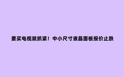 要买电视就抓紧!中小尺寸液晶面板报价止跌!明年初可能触底反弹