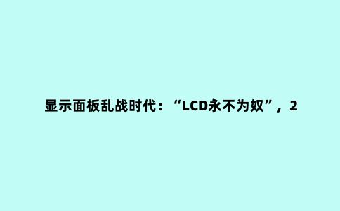 显示面板乱战时代:“LCD永不为奴”,2023年有望量价齐升