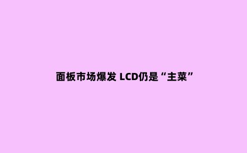 面板市场爆发 LCD仍是“主菜”
