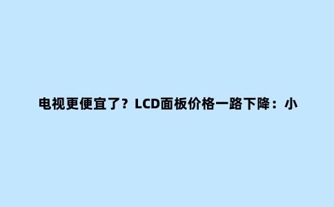电视更便宜了？LCD面板价格一路下降：小尺寸跌得更猛