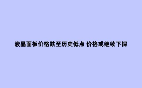 液晶面板价格跌至历史低点 价格或继续下探行业承压