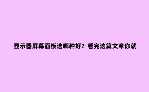 显示器屏幕面板选哪种好?看完这篇文章你就懂了