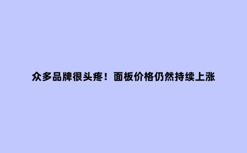 众多品牌很头疼！面板价格仍然持续上涨