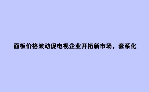 面板价格波动促电视企业开拓新市场,套系化关键在互联互通