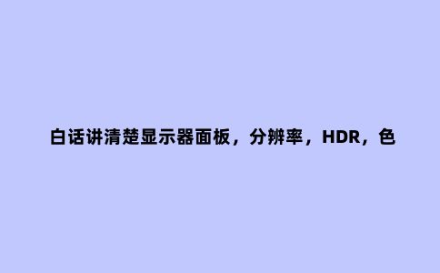 白话讲清楚显示器面板,分辨率,HDR,色域,色深,色准配置信息