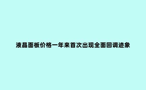 液晶面板价格一年来***出现***回调迹象 接下来跌幅会有多大?