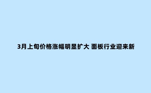 3月上旬价格涨幅明显扩大 面板行业迎来新一轮涨价周期?