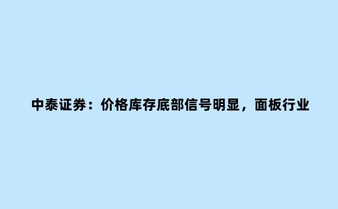 中泰证券:价格库存底部信号明显,面板行业有望进一步复苏
