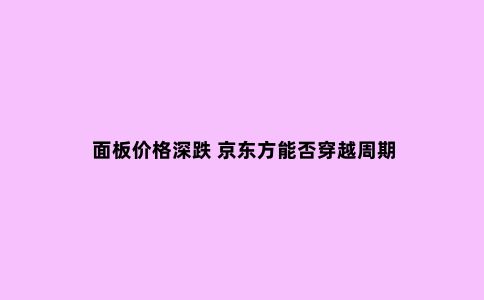 面板价格深跌 京东方能否穿越周期