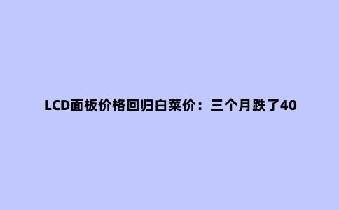LCD面板价格回归白菜价:三个月跌了40%