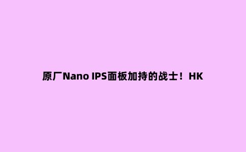 原厂Nano IPS面板加持的战士!HKC神盾系列MG27Q显示器评测
