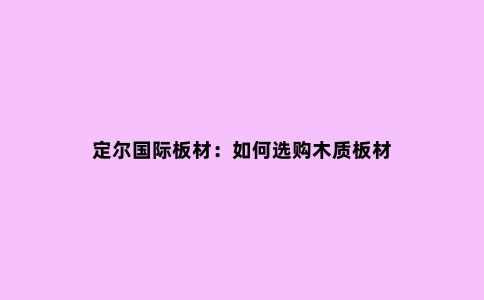 定尔国际板材:如何选购木质板材