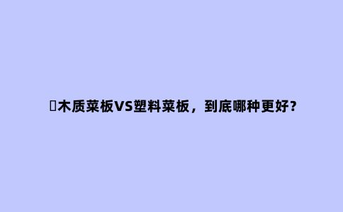 ​木质菜板VS塑料菜板，到底哪种更好？