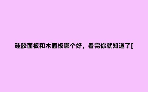 硅胶面板和木面板哪个好，看完你就知道了[今日资讯]