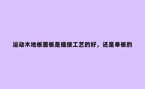 运动木地板面板是插接工艺的好，还是单板的好？