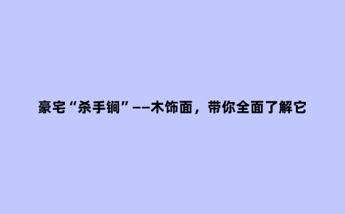 豪宅“杀手锏”——木饰面，带你***了解它，建议收藏