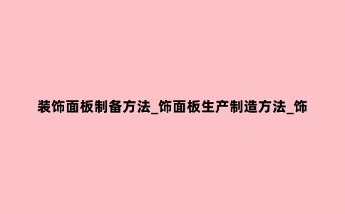 装饰面板制备方法_饰面板生产制造方法_饰面板的制作工艺
