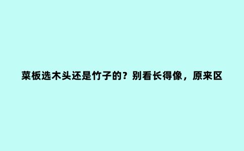 菜板选木头还是竹子的?别看长得像,原来区别这么大