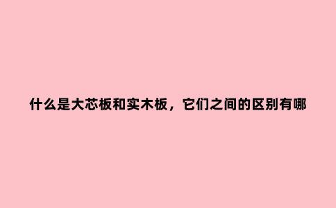 什么是大芯板和实木板,它们之间的区别有哪些?一篇文章告诉你